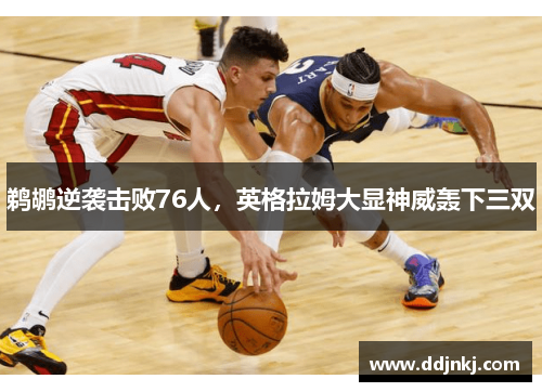 鹈鹕逆袭击败76人，英格拉姆大显神威轰下三双
